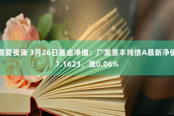 喜爱夜蒲 3月26日基金净值：广发景丰纯债A最新净值1.1623，涨0.06%