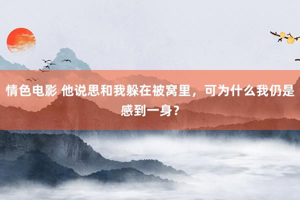 情色电影 他说思和我躲在被窝里,可为什么我仍是感到一身?