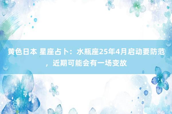 黄色日本 星座占卜：水瓶座25年4月启动要防范，近期可能会有一场变故