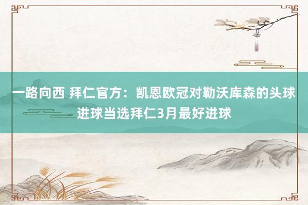 一路向西 拜仁官方:凯恩欧冠对勒沃库森的头球进球当选拜仁3月最好进球