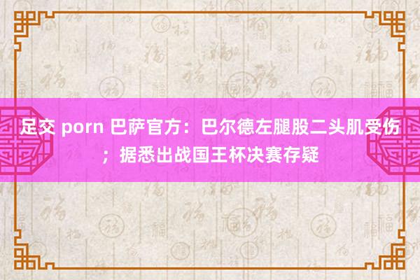 足交 porn 巴萨官方:巴尔德左腿股二头肌受伤;据悉出战国王杯决赛存疑