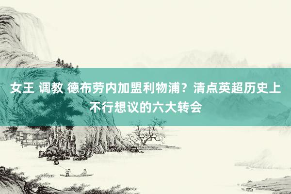 女王 调教 德布劳内加盟利物浦？清点英超历史上不行想议的六大转会