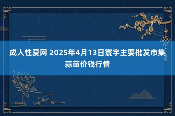 成人性爱网 2025年4月13日寰宇主要批发市集蒜苗价钱行情