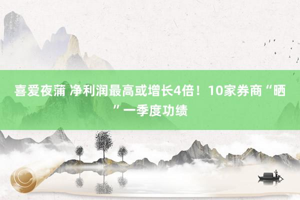 喜爱夜蒲 净利润最高或增长4倍！10家券商“晒”一季度功绩