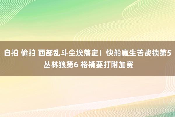 自拍 偷拍 西部乱斗尘埃落定!快船赢生苦战锁第5 丛林狼第6 袼褙要打附加赛