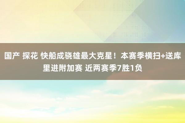 国产 探花 快船成骁雄最大克星！本赛季横扫+送库里进附加赛 近两赛季7胜1负