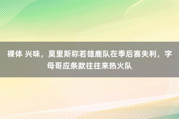 裸体 兴味,莫里斯称若雄鹿队在季后赛失利,字母哥应条款往往来热火队