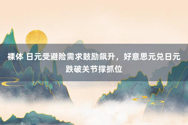 裸体 日元受避险需求鼓励飙升,好意思元兑日元跌破关节撑抓位