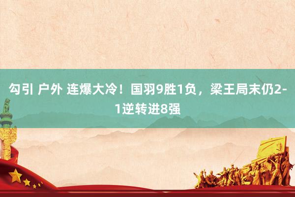 勾引 户外 连爆大冷!国羽9胜1负,梁王局末仍2-1逆转进8强