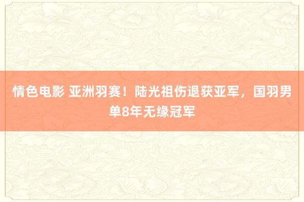 情色电影 亚洲羽赛!陆光祖伤退获亚军,国羽男单8年无缘冠军
