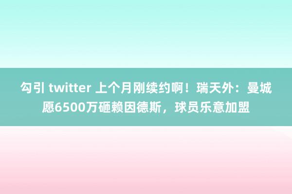 勾引 twitter 上个月刚续约啊！瑞天外：曼城愿6500万砸赖因德斯，球员乐意加盟
