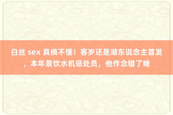 白丝 sex 真搞不懂！客岁还是湖东说念主首发，本年景饮水机惩处员，他作念错了啥