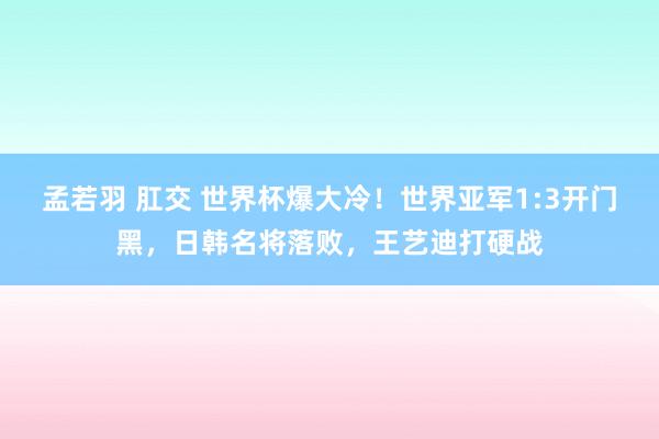 孟若羽 肛交 世界杯爆大冷！世界亚军1:3开门黑，日韩名将落败，王艺迪打硬战