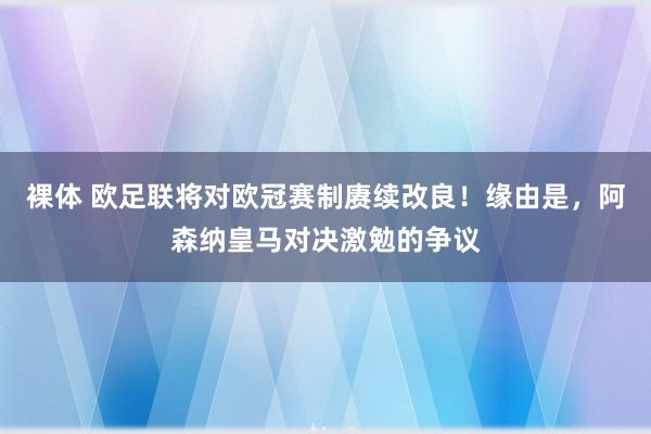 裸体 欧足联将对欧冠赛制赓续改良！缘由是，阿森纳皇马对决激勉的争议