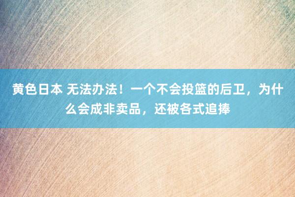 黄色日本 无法办法！一个不会投篮的后卫，为什么会成非卖品，还被各式追捧