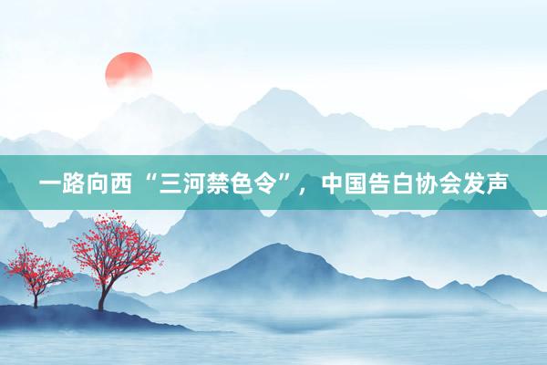 一路向西 “三河禁色令”，中国告白协会发声