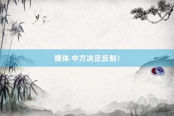 裸体 中方决定反制！