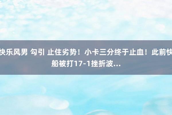 快乐风男 勾引 止住劣势！小卡三分终于止血！此前快船被打17-1挫折波...