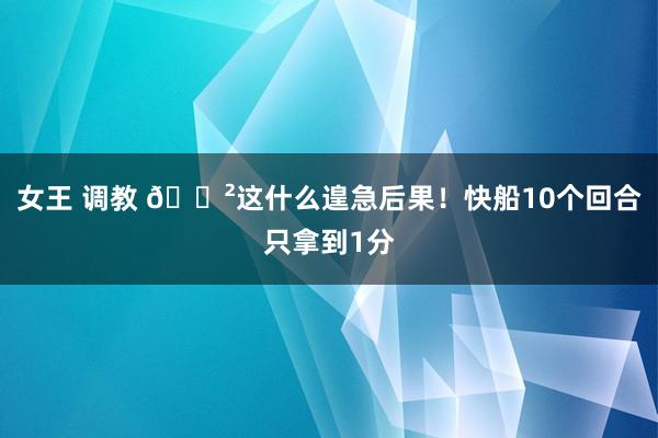 女王 调教 😲这什么遑急后果！快船10个回合只拿到1分