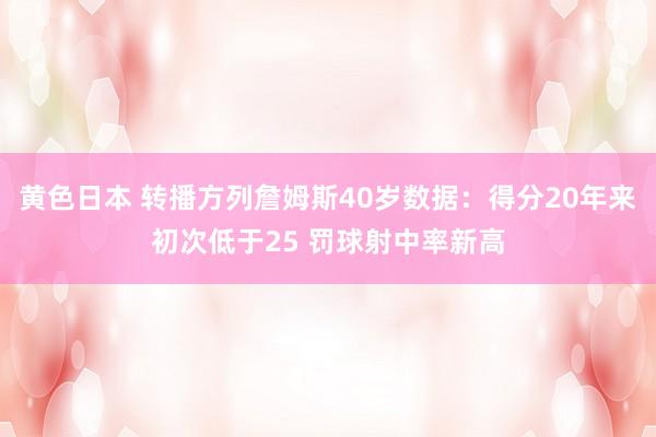 黄色日本 转播方列詹姆斯40岁数据:得分20年来初次低于25 罚球射中率新高