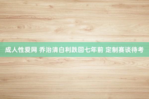 成人性爱网 乔治清白利跌回七年前 定制赛谈待考