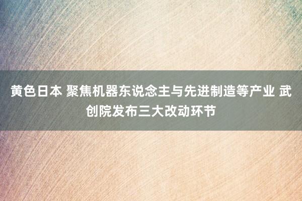 黄色日本 聚焦机器东说念主与先进制造等产业 武创院发布三大改动环节