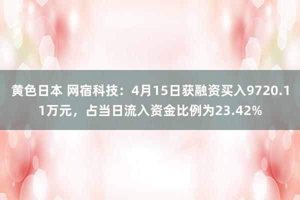 黄色日本 网宿科技:4月15日获融资买入9720.11万元,占当日流入资金比例为23.42%