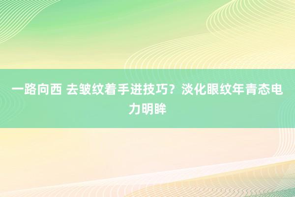 一路向西 去皱纹着手进技巧？淡化眼纹年青态电力明眸