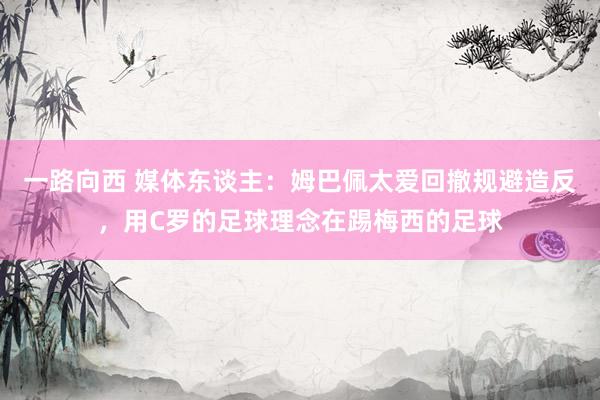 一路向西 媒体东谈主:姆巴佩太爱回撤规避造反,用C罗的足球理念在踢梅西的足球