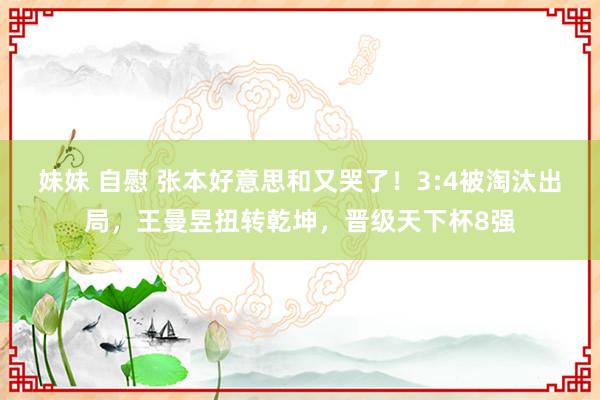 妹妹 自慰 张本好意思和又哭了！3:4被淘汰出局，王曼昱扭转乾坤，晋级天下杯8强