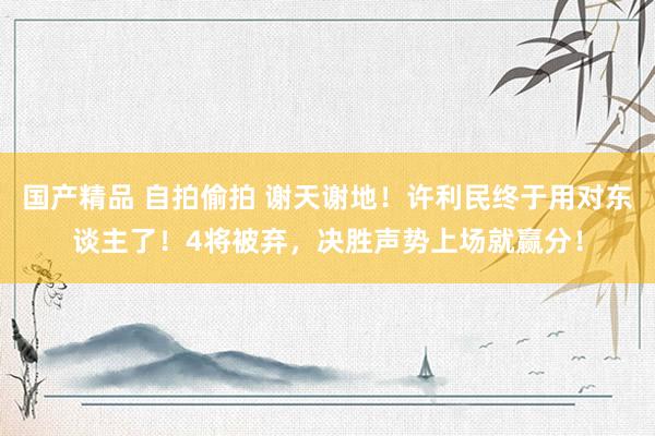 国产精品 自拍偷拍 谢天谢地!许利民终于用对东谈主了!4将被弃,决胜声势上场就赢分!