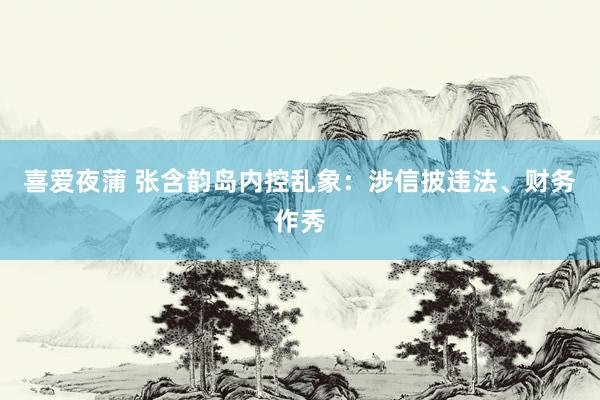 喜爱夜蒲 张含韵岛内控乱象：涉信披违法、财务作秀