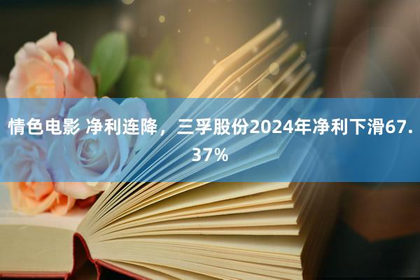 情色电影 净利连降,三孚股份2024年净利下滑67.37%