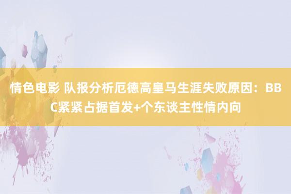 情色电影 队报分析厄德高皇马生涯失败原因:BBC紧紧占据首发+个东谈主性情内向
