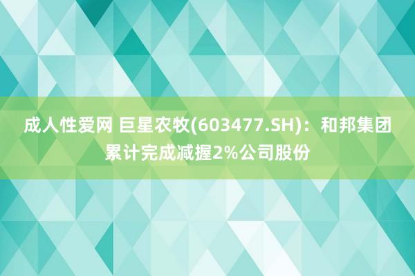 成人性爱网 巨星农牧(603477.SH)：和邦集团累计完成减握2%公司股份