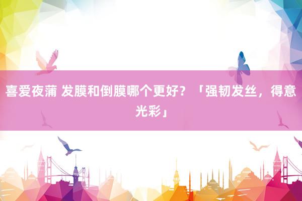 喜爱夜蒲 发膜和倒膜哪个更好?「强韧发丝,得意光彩」