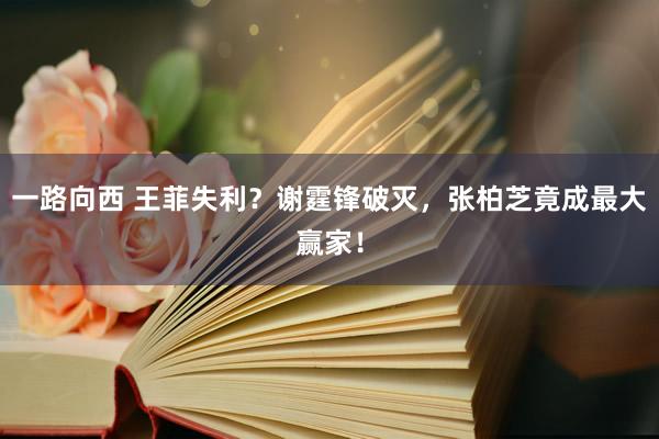 一路向西 王菲失利？谢霆锋破灭，张柏芝竟成最大赢家！