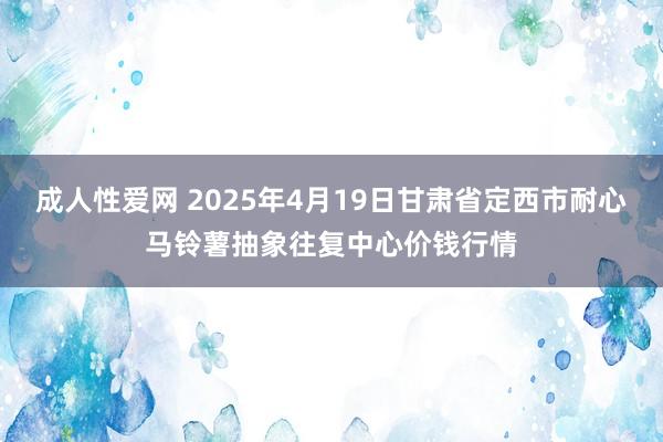 成人性爱网 2025年4月19日甘肃省定西市耐心马铃薯抽象往复中心价钱行情