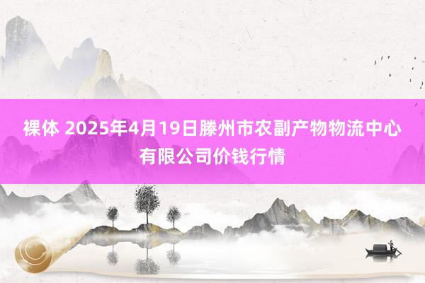 裸体 2025年4月19日滕州市农副产物物流中心有限公司价钱行情
