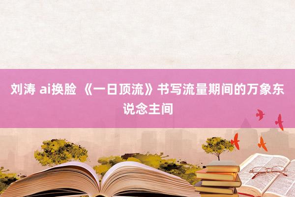 刘涛 ai换脸 《一日顶流》书写流量期间的万象东说念主间