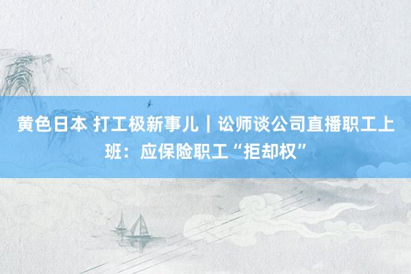 黄色日本 打工极新事儿｜讼师谈公司直播职工上班：应保险职工“拒却权”