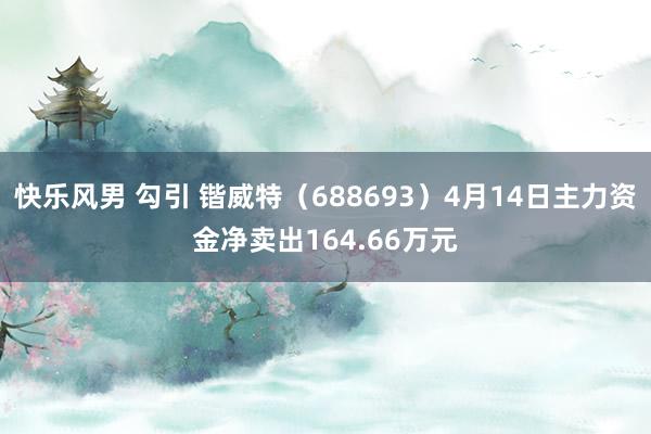 快乐风男 勾引 锴威特（688693）4月14日主力资金净卖出164.66万元