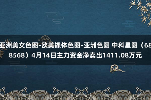 亚洲美女色图-欧美裸体色图-亚洲色图 中科星图（688568）4月14日主力资金净卖出1411.08万元