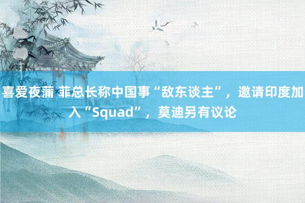 喜爱夜蒲 菲总长称中国事“敌东谈主”，邀请印度加入“Squad”，莫迪另有议论