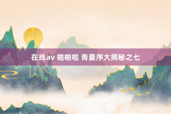 在线av 啪啪啦 青囊序大揭秘之七