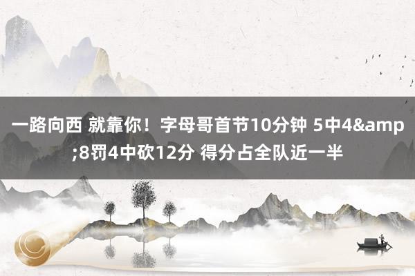 一路向西 就靠你!字母哥首节10分钟 5中4&8罚4中砍12分 得分占全队近一半
