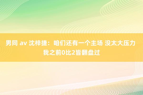 男同 av 沈梓捷：咱们还有一个主场 没太大压力 我之前0比2皆翻盘过