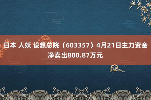 日本 人妖 设想总院（603357）4月21日主力资金净卖出800.87万元