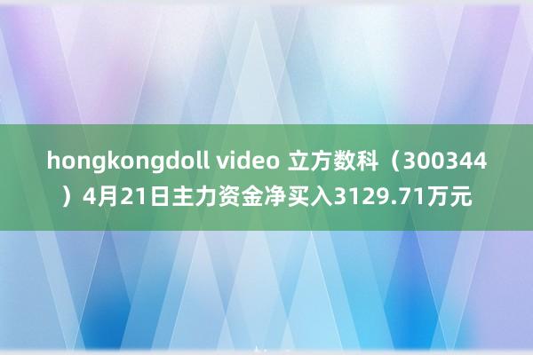hongkongdoll video 立方数科（300344）4月21日主力资金净买入3129.71万元