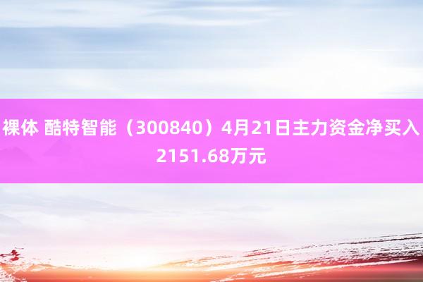 裸体 酷特智能（300840）4月21日主力资金净买入2151.68万元